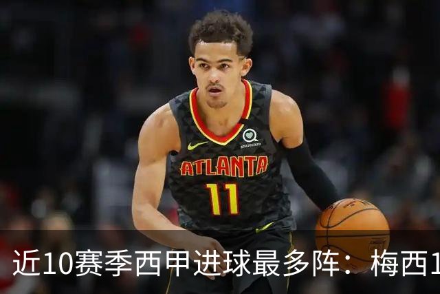 近10赛季西甲进球最多阵：梅西162球、维尼修斯77球、拉莫斯33球