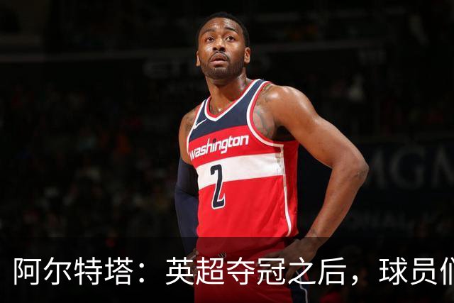阿尔特塔：英超夺冠之后，球员们立刻自发讨论了下一步是什么