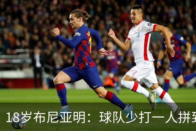 18岁布尼亚明：球队少打一人拼到最后 看点球大战比在场上还紧张