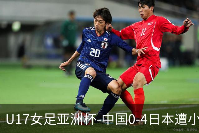 U17女足亚洲杯-中国0-4日本遭小组赛首败 第二出线将对阵朝鲜
